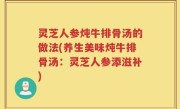 灵芝人参炖牛排骨汤的做法(养生美味炖牛排骨汤：灵芝人参添滋补)