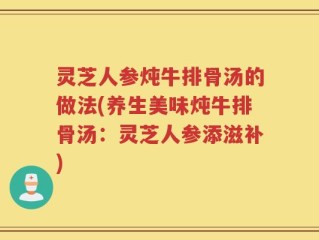 灵芝人参炖牛排骨汤的做法(养生美味炖牛排骨汤：灵芝人参添滋补)
