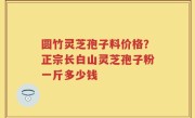 圆竹灵芝孢子料价格？正宗长白山灵芝孢子粉一斤多少钱