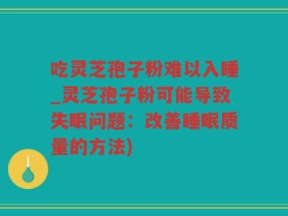 吃灵芝孢子粉难以入睡_灵芝孢子粉可能导致失眠问题：改善睡眠质量的方法)