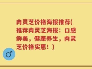 肉灵芝价格海报推荐(推荐肉灵芝海报：口感鲜美，健康养生，肉灵芝价格实惠！)