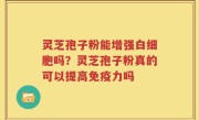 灵芝孢子粉能增强白细胞吗？灵芝孢子粉真的可以提高免疫力吗