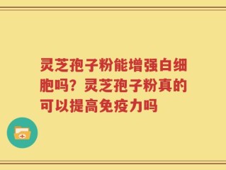 灵芝孢子粉能增强白细胞吗？灵芝孢子粉真的可以提高免疫力吗