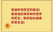 保温杯炖灵芝的做法(用保温杯简单制作营养炖灵芝，教你轻松健康享受生活)