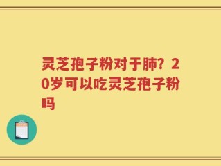 灵芝孢子粉对于肺？20岁可以吃灵芝孢子粉吗