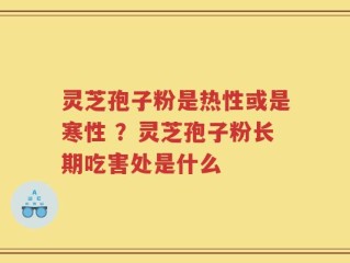 灵芝孢子粉是热性或是寒性 ？灵芝孢子粉长期吃害处是什么