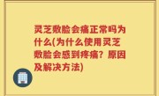 灵芝敷脸会痛正常吗为什么(为什么使用灵芝敷脸会感到疼痛？原因及解决方法)