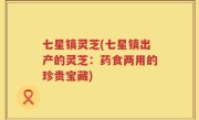 七星镇灵芝(七星镇出产的灵芝：药食两用的珍贵宝藏)
