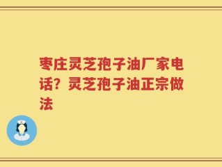 枣庄灵芝孢子油厂家电话？灵芝孢子油正宗做法