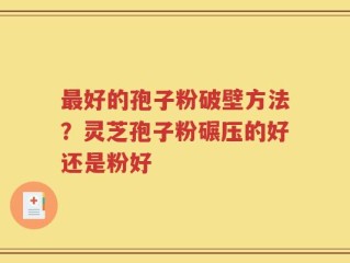 最好的孢子粉破壁方法？灵芝孢子粉碾压的好还是粉好