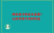 喝完孢子粉舌头变黑？让你意想不到的饮品