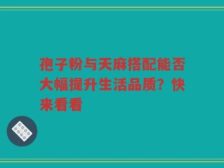 孢子粉与天麻搭配能否大幅提升生活品质？快来看看