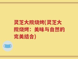 灵芝大院烧烤(灵芝大院烧烤：美味与自然的完美结合)
