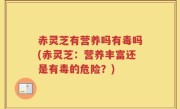 赤灵芝有营养吗有毒吗(赤灵芝：营养丰富还是有毒的危险？)
