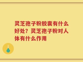 灵芝孢子粉胶囊有什么好处？灵芝孢子粉对人体有什么作用