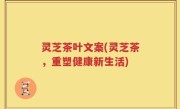 灵芝茶叶文案(灵芝茶，重塑健康新生活)