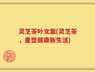 灵芝茶叶文案(灵芝茶，重塑健康新生活)