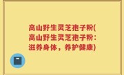 高山野生灵芝孢子粉(高山野生灵芝孢子粉：滋养身体，养护健康)