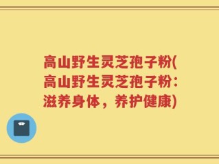 高山野生灵芝孢子粉(高山野生灵芝孢子粉：滋养身体，养护健康)
