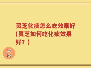灵芝化痰怎么吃效果好(灵芝如何吃化痰效果好？)