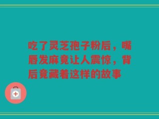 吃了灵芝孢子粉后，嘴唇发麻竟让人震惊，背后竟藏着这样的故事