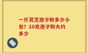 一斤灵芝孢子粉多少小包？10克孢子粉大约多少