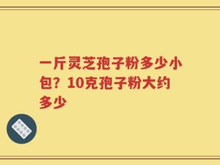 一斤灵芝孢子粉多少小包？10克孢子粉大约多少