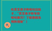 吃灵芝孢子粉呕吐拉肚子_“灵芝孢子粉导致呕吐腹泻？了解原因及预防措施”)