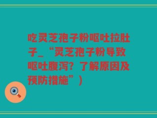 吃灵芝孢子粉呕吐拉肚子_“灵芝孢子粉导致呕吐腹泻？了解原因及预防措施”)