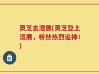 灵芝去漫展(灵芝登上漫展，粉丝热烈追捧！)