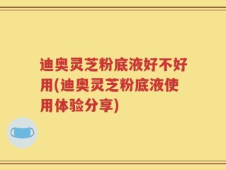 迪奥灵芝粉底液好不好用(迪奥灵芝粉底液使用体验分享)