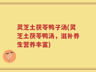 灵芝土茯苓鸭子汤(灵芝土茯苓鸭汤，滋补养生营养丰富)