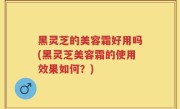 黑灵芝的美容霜好用吗(黑灵芝美容霜的使用效果如何？)