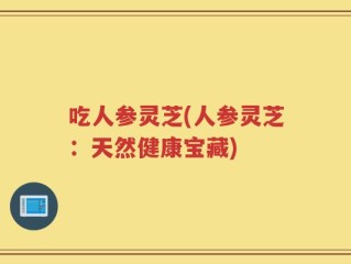 吃人参灵芝(人参灵芝：天然健康宝藏)