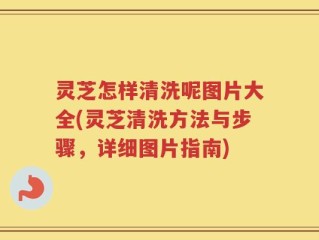 灵芝怎样清洗呢图片大全(灵芝清洗方法与步骤，详细图片指南)