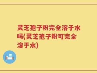 灵芝孢子粉完全溶于水吗(灵芝孢子粉可完全溶于水)