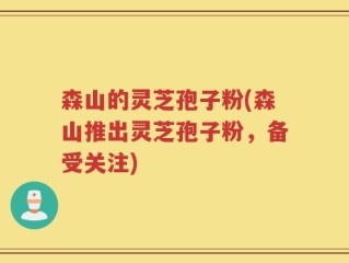 森山的灵芝孢子粉(森山推出灵芝孢子粉，备受关注)