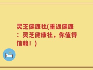 灵芝健康社(重返健康：灵芝健康社，你值得信赖！)