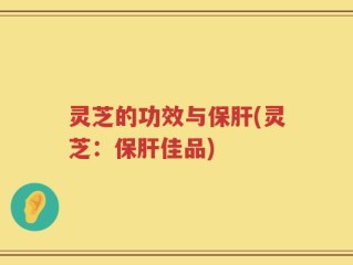 灵芝的功效与保肝(灵芝：保肝佳品)