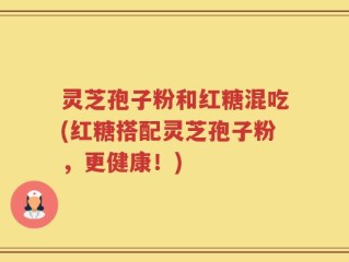 灵芝孢子粉和红糖混吃(红糖搭配灵芝孢子粉，更健康！)