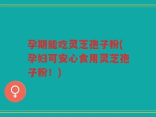 孕期能吃灵芝孢子粉(孕妇可安心食用灵芝孢子粉！)