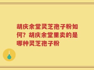 胡庆余堂灵芝孢子粉如何？胡庆余堂里卖的是哪种灵芝孢子粉