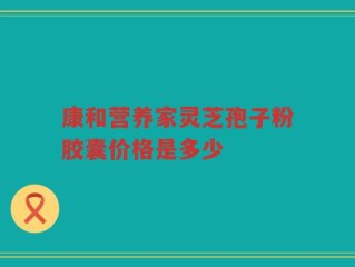 康和营养家灵芝孢子粉胶囊价格是多少