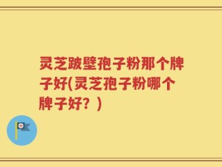 灵芝跛壁孢子粉那个牌子好(灵芝孢子粉哪个牌子好？)