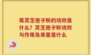 葛灵芝孢子粉的功效是什么？灵芝孢子粉功效与作用及用量是什么