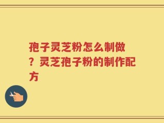 孢子灵芝粉怎么制做 ？灵芝孢子粉的制作配方