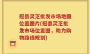 冠县灵芝批发市场地图位置图片(冠县灵芝批发市场位置图，助力购物路线规划)