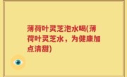 薄荷叶灵芝泡水喝(薄荷叶灵芝水，为健康加点清甜)