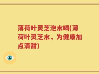 薄荷叶灵芝泡水喝(薄荷叶灵芝水，为健康加点清甜)
