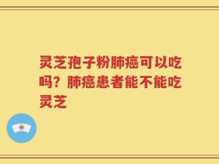 灵芝孢子粉肺癌可以吃吗？肺癌患者能不能吃灵芝